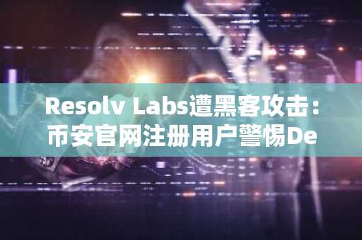 Resolv Labs遭黑客攻击：币安官网注册用户警惕DeFi协议漏洞