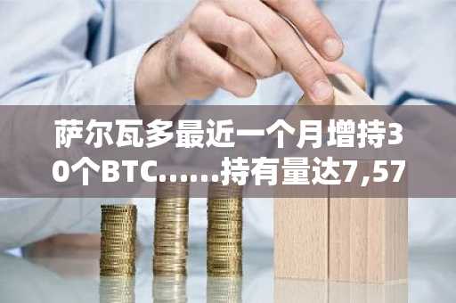 萨尔瓦多最近一个月增持30个BTC……持有量达7,577.37个BTC
