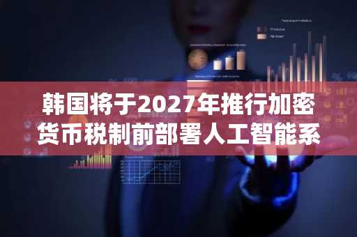 韩国将于2027年推行加密货币税制前部署人工智能系统追踪收益
