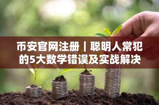币安官网注册｜聪明人常犯的5大数学错误及实战解决之道