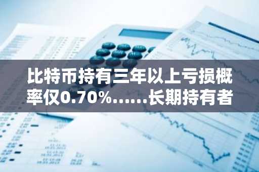 比特币持有三年以上亏损概率仅0.70%……长期持有者迎来关键转折点