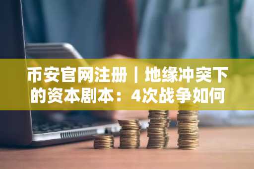币安官网注册｜地缘冲突下的资本剧本：4次战争如何重塑资产价格