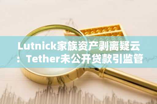 Lutnick家族资产剥离疑云：Tether未公开贷款引监管关注