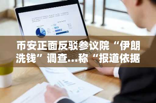 币安正面反驳参议院“伊朗洗钱”调查…称“报道依据虚假、损害名誉”