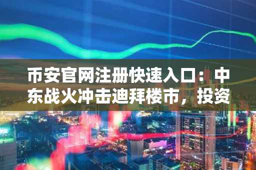 币安官网注册快速入口:中东战火冲击迪拜楼市,投资者如何应对?