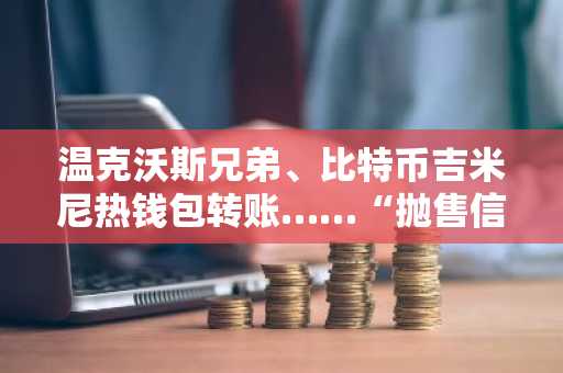 温克沃斯兄弟、比特币吉米尼热钱包转账……“抛售信号”解读意见不一