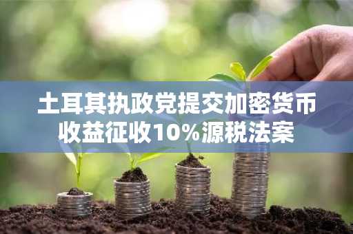土耳其执政党提交加密货币收益征收10%源税法案