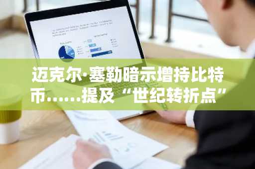 迈克尔·塞勒暗示增持比特币……提及“世纪转折点”