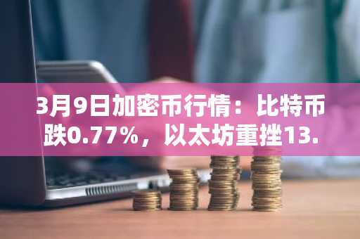 3月9日加密币行情：比特币跌0.77%，以太坊重挫13.06%