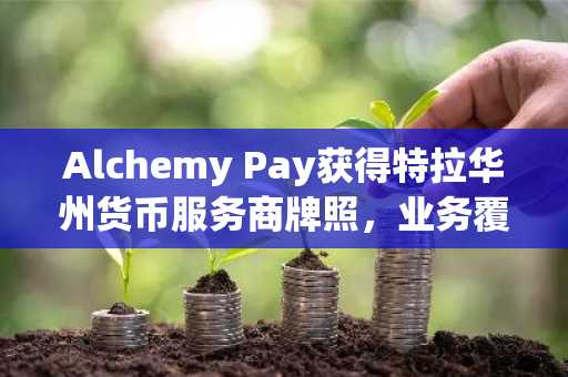 Alchemy Pay获得特拉华州货币服务商牌照，业务覆盖美国15个州