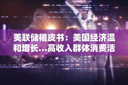 美联储褐皮书：美国经济温和增长…高收入群体消费活跃，低收入群体支出放缓