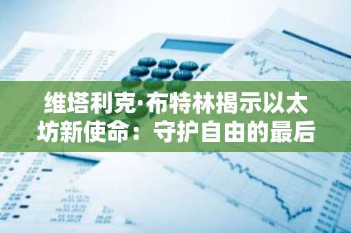 维塔利克·布特林揭示以太坊新使命：守护自由的最后防线