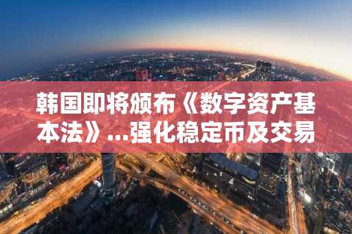 韩国即将颁布《数字资产基本法》...强化稳定币及交易所透明度