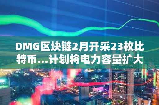 DMG区块链2月开采23枚比特币…计划将电力容量扩大至75兆瓦
