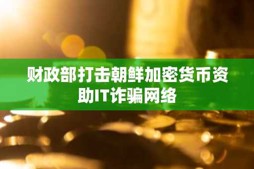 财政部打击朝鲜加密货币资助IT诈骗网络