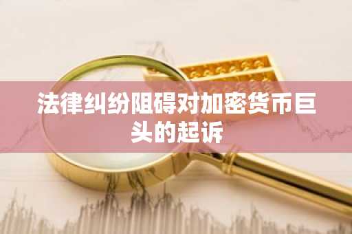 法律纠纷阻碍对加密货币巨头的起诉