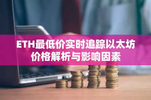 ETH最低价实时追踪以太坊价格解析与影响因素
