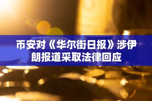 币安对《华尔街日报》涉伊朗报道采取法律回应