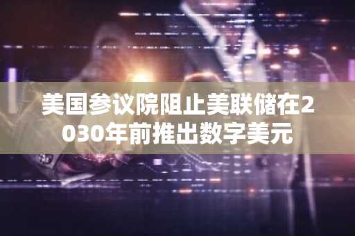 美国参议院阻止美联储在2030年前推出数字美元