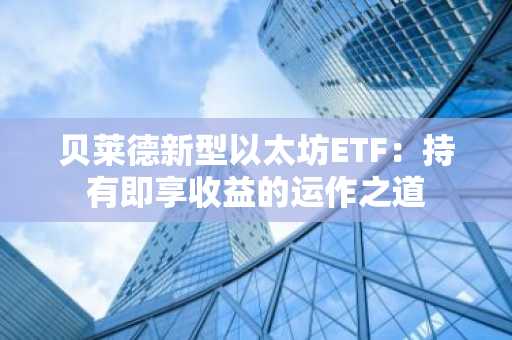贝莱德新型以太坊ETF：持有即享收益的运作之道
