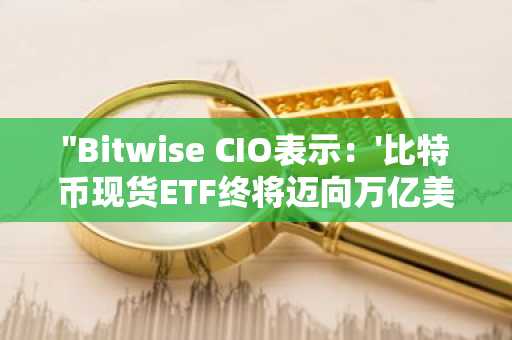 "Bitwise CIO表示：'比特币现货ETF终将迈向万亿美元规模'...机构视调整期布局良机"