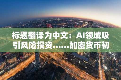 标题翻译为中文：AI领域吸引风险投资……加密货币初创公司证明“收益可见性”压力增大