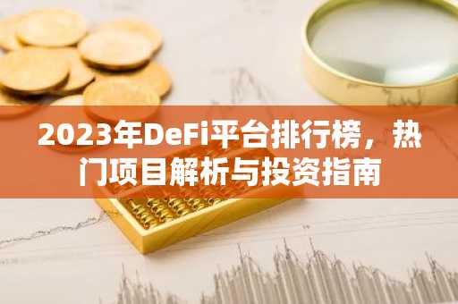 2023年DeFi平台排行榜，热门项目解析与投资指南