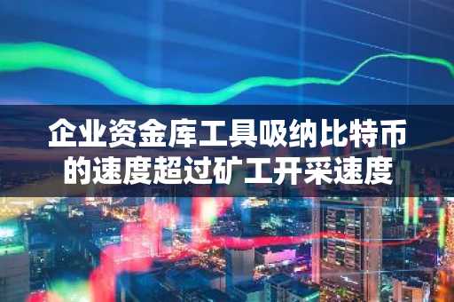 企业资金库工具吸纳比特币的速度超过矿工开采速度